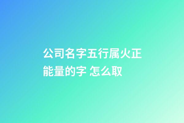 公司名字五行属火正能量的字 怎么取-第1张-公司起名-玄机派